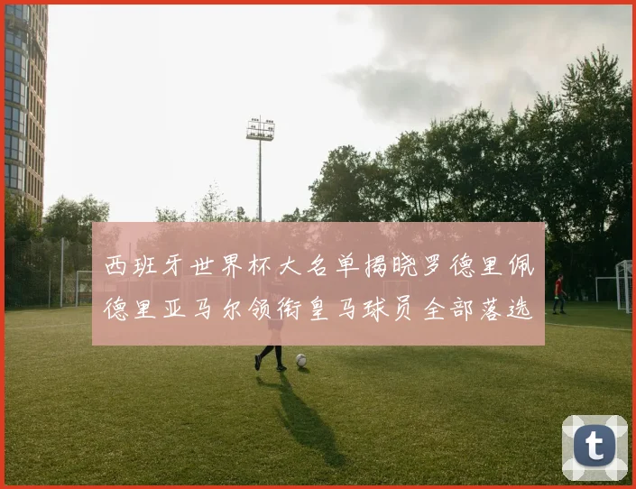 西班牙世界杯大名单揭晓罗德里佩德里亚马尔领衔皇马球员全部落选