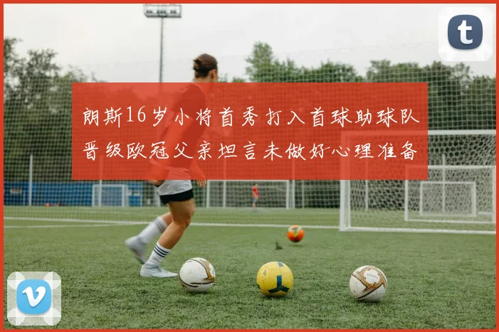 朗斯16岁小将首秀打入首球助球队晋级欧冠父亲坦言未做好心理准备