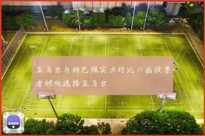 亚马尔与姆巴佩实力对比六成投票者倾向选择亚马尔