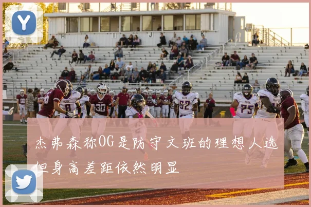 杰弗森称OG是防守文班的理想人选但身高差距依然明显