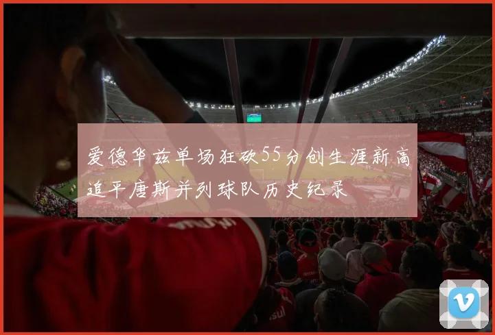 爱德华兹单场狂砍55分创生涯新高追平唐斯并列球队历史纪录