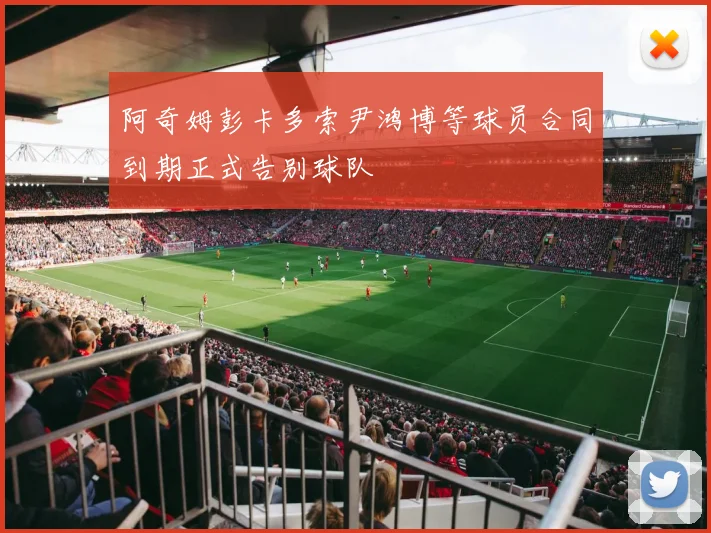 阿奇姆彭卡多索尹鸿博等球员合同到期正式告别球队