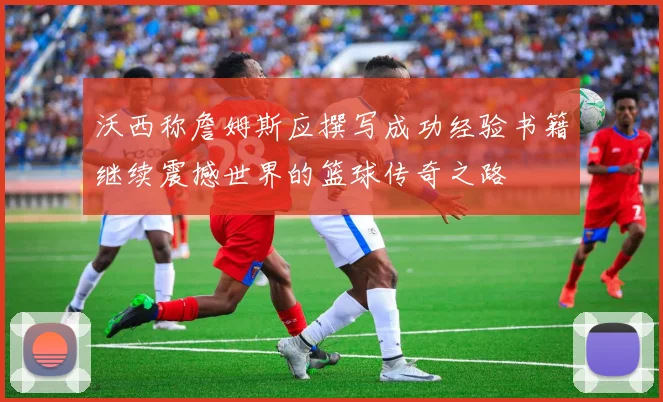 沃西称詹姆斯应撰写成功经验书籍继续震撼世界的篮球传奇之路