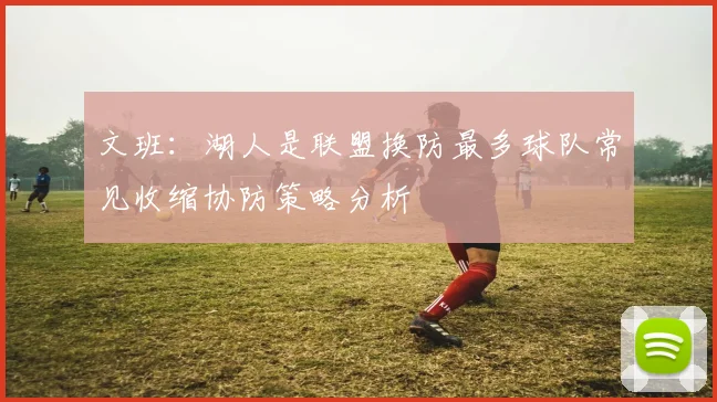 文班：湖人是联盟换防最多球队常见收缩协防策略分析