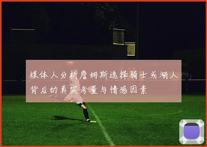媒体人分析詹姆斯选择骑士或湖人背后的真实考量与情感因素