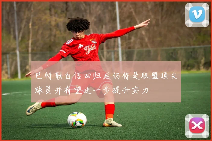 巴特勒自信回归后仍将是联盟顶尖球员并有望进一步提升实力