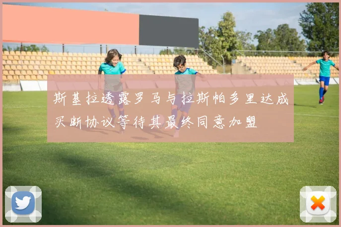 斯基拉透露罗马与拉斯帕多里达成买断协议等待其最终同意加盟