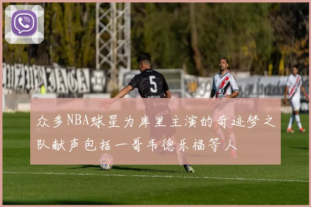 众多NBA球星为库里主演的奇迹梦之队献声包括一哥韦德乐福等人