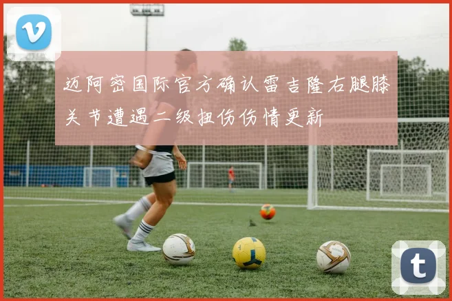 迈阿密国际官方确认雷吉隆右腿膝关节遭遇二级扭伤伤情更新