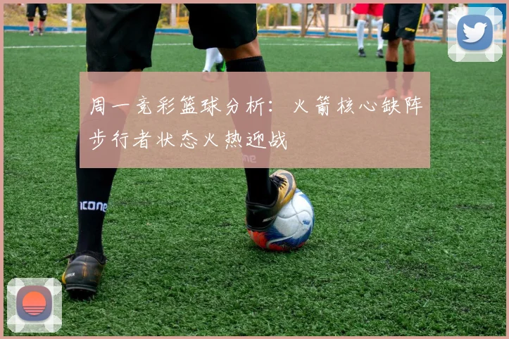 周一竞彩篮球分析：火箭核心缺阵步行者状态火热迎战