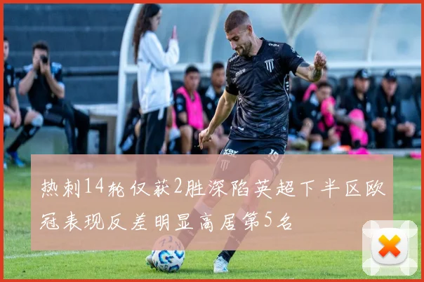 热刺14轮仅获2胜深陷英超下半区欧冠表现反差明显高居第5名