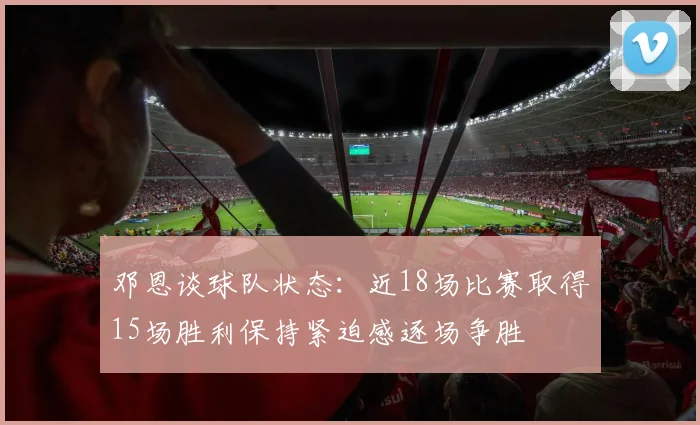 邓恩谈球队状态：近18场比赛取得15场胜利保持紧迫感逐场争胜